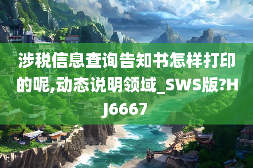 涉税信息查询告知书怎样打印的呢,动态说明领域_SWS版?HJ6667