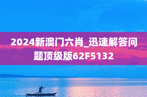 2024新澳门六肖_迅速解答问题顶级版62F5132