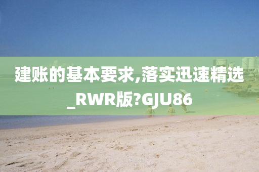 建账的基本要求,落实迅速精选_RWR版?GJU86