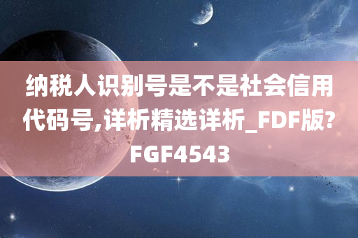 纳税人识别号是不是社会信用代码号,详析精选详析_FDF版?FGF4543