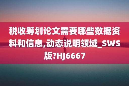 税收筹划论文需要哪些数据资料和信息,动态说明领域_SWS版?HJ6667