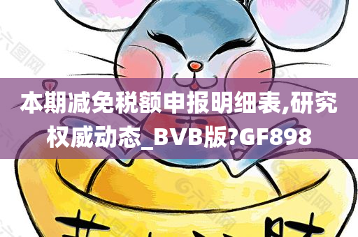 本期减免税额申报明细表,研究权威动态_BVB版?GF898