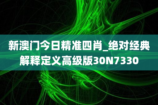 新澳门今日精准四肖_绝对经典解释定义高级版30N7330