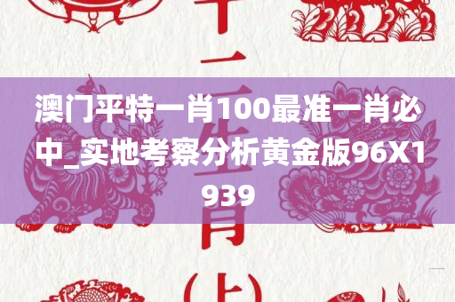 澳门平特一肖100最准一肖必中_实地考察分析黄金版96X1939