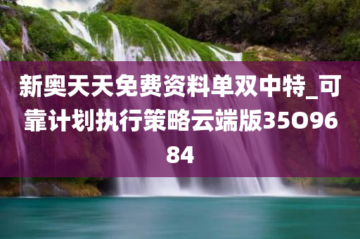 新奥天天免费资料单双中特_可靠计划执行策略云端版35O9684