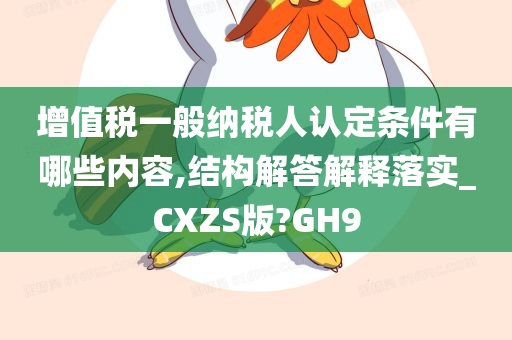 增值税一般纳税人认定条件有哪些内容,结构解答解释落实_CXZS版?GH9