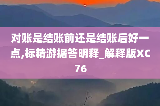 对账是结账前还是结账后好一点,标精游据答明释_解释版XC76