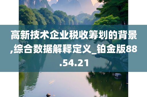 高新技术企业税收筹划的背景,综合数据解释定义_铂金版88.54.21