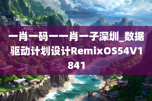 一肖一码一一肖一子深圳_数据驱动计划设计RemixOS54V1841