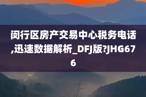 闵行区房产交易中心税务电话,迅速数据解析_DFJ版?JHG676