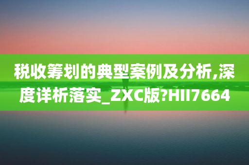 税收筹划的典型案例及分析,深度详析落实_ZXC版?HII7664