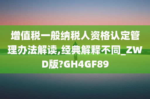 增值税一般纳税人资格认定管理办法解读,经典解释不同_ZWD版?GH4GF89