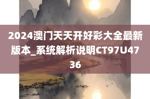 2024澳门天天开好彩大全最新版本_系统解析说明CT97U4736