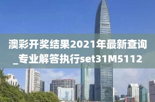 澳彩开奖结果2021年最新查询_专业解答执行set31M5112