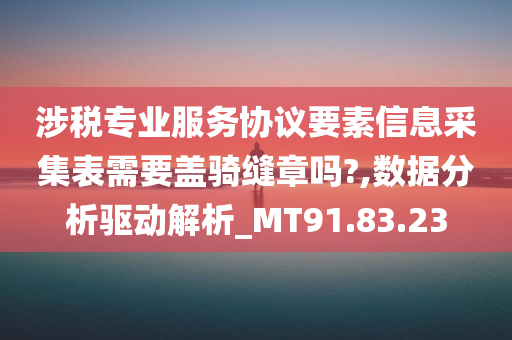 涉税专业服务协议要素信息采集表需要盖骑缝章吗?,数据分析驱动解析_MT91.83.23