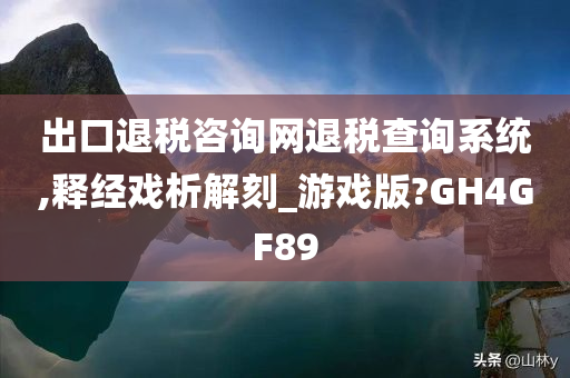 出口退税咨询网退税查询系统,释经戏析解刻_游戏版?GH4GF89