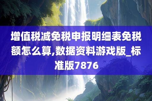 增值税减免税申报明细表免税额怎么算,数据资料游戏版_标准版7876