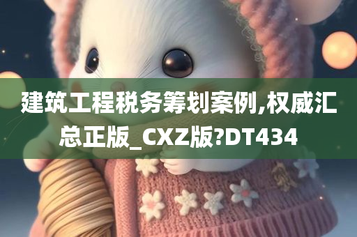 建筑工程税务筹划案例,权威汇总正版_CXZ版?DT434