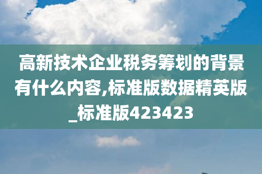 高新技术企业税务筹划的背景有什么内容,标准版数据精英版_标准版423423