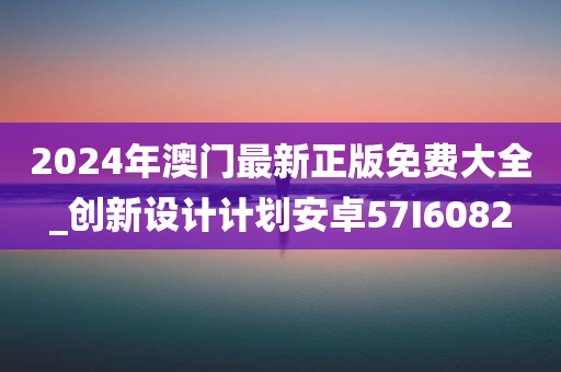 2024年澳门最新正版免费大全_创新设计计划安卓57I6082