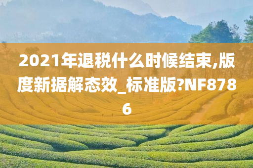 2021年退税什么时候结束,版度新据解态效_标准版?NF8786