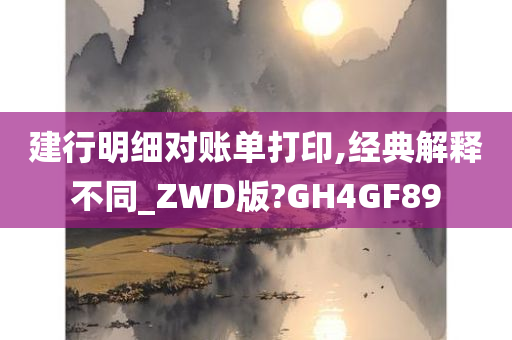 建行明细对账单打印,经典解释不同_ZWD版?GH4GF89