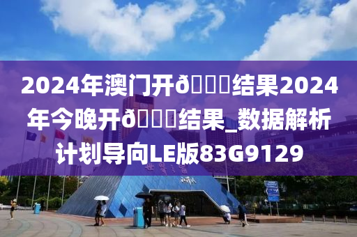 2024年澳门开🐎结果2024年今晚开🐎结果_数据解析计划导向LE版83G9129