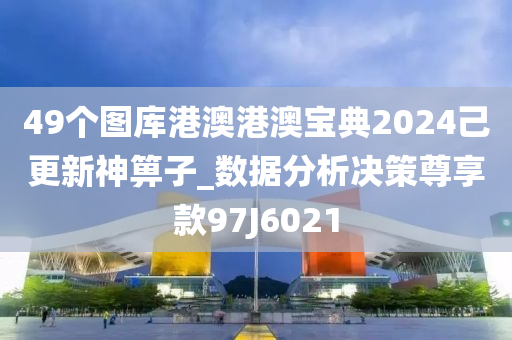 49个图库港澳港澳宝典2024己更新神箅子_数据分析决策尊享款97J6021