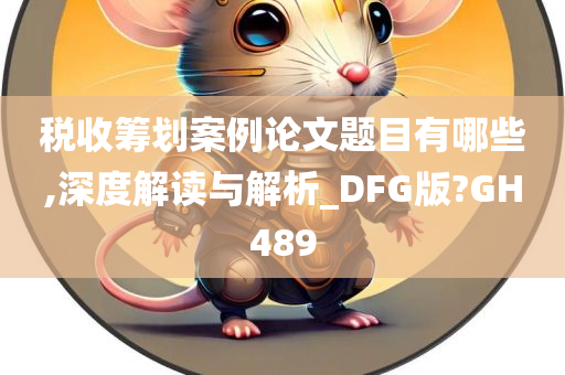 税收筹划案例论文题目有哪些,深度解读与解析_DFG版?GH489