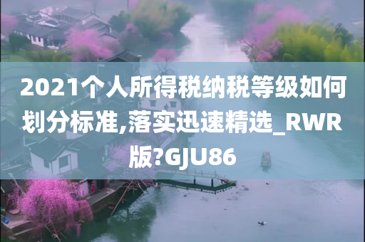 2021个人所得税纳税等级如何划分标准,落实迅速精选_RWR版?GJU86