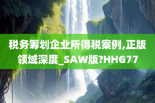 税务筹划企业所得税案例,正版领域深度_SAW版?HHG77