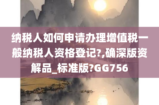 纳税人如何申请办理增值税一般纳税人资格登记?,确深版资解品_标准版?GG756