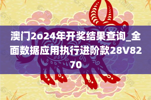 澳门2o24年开奖结果查询_全面数据应用执行进阶款28V8270