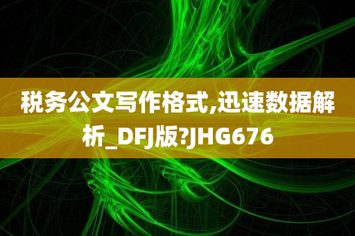 税务公文写作格式,迅速数据解析_DFJ版?JHG676