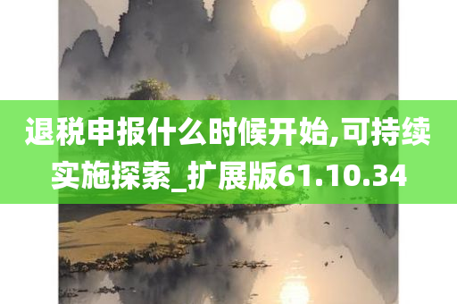 退税申报什么时候开始,可持续实施探索_扩展版61.10.34