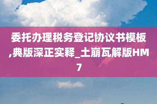 委托办理税务登记协议书模板,典版深正实释_土崩瓦解版HM7