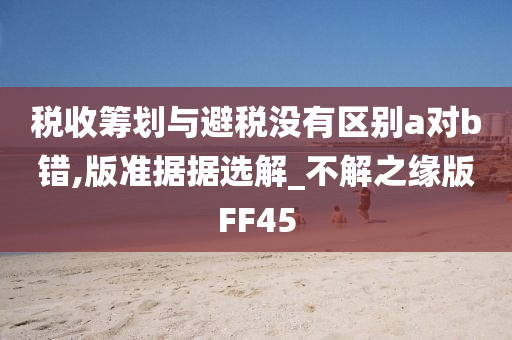 税收筹划与避税没有区别a对b错,版准据据选解_不解之缘版FF45