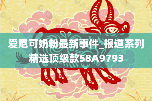 爱尼可奶粉最新事件_报道系列精选顶级款58A9793