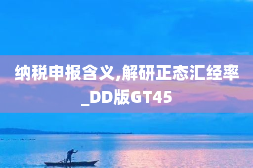 纳税申报含义,解研正态汇经率_DD版GT45