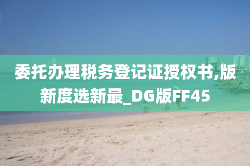 委托办理税务登记证授权书,版新度选新最_DG版FF45