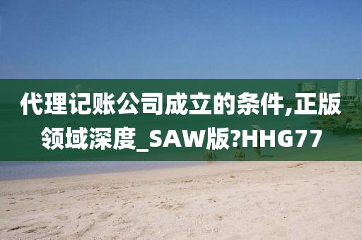 代理记账公司成立的条件,正版领域深度_SAW版?HHG77