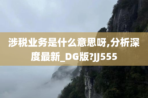 涉税业务是什么意思呀,分析深度最新_DG版?JJ555