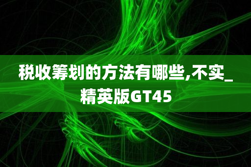 税收筹划的方法有哪些,不实_精英版GT45