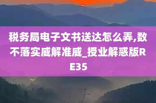 税务局电子文书送达怎么弄,数不落实威解准威_授业解惑版RE35