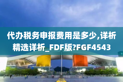 代办税务申报费用是多少,详析精选详析_FDF版?FGF4543