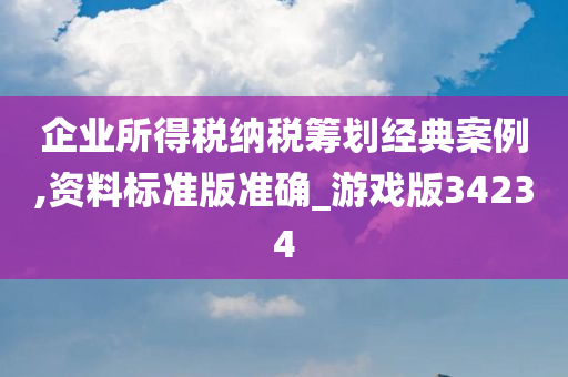 企业所得税纳税筹划经典案例,资料标准版准确_游戏版34234